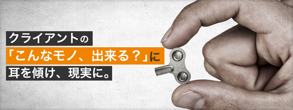 クライアントの「こんな物、出来る？」に耳を傾け、現実に